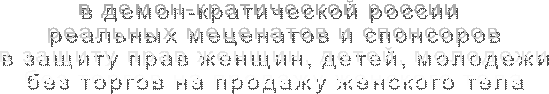 в демон-кратической россии 
реальных меценатов и спонсоров
в защиту прав женщин, детей, молодежи
без торгов на продажу женского тела