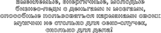 вменяемые, энергичные, молодые
бизнес-леди с деньгами и мозгами,
способные пользоваться карманами своих
мужчин не столько для секс-случек,
сколько для дела! 