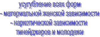 усугубление всех форм
- материальной женской зависимости
- наркотической зависимости 
тинейджеров и молодежи
